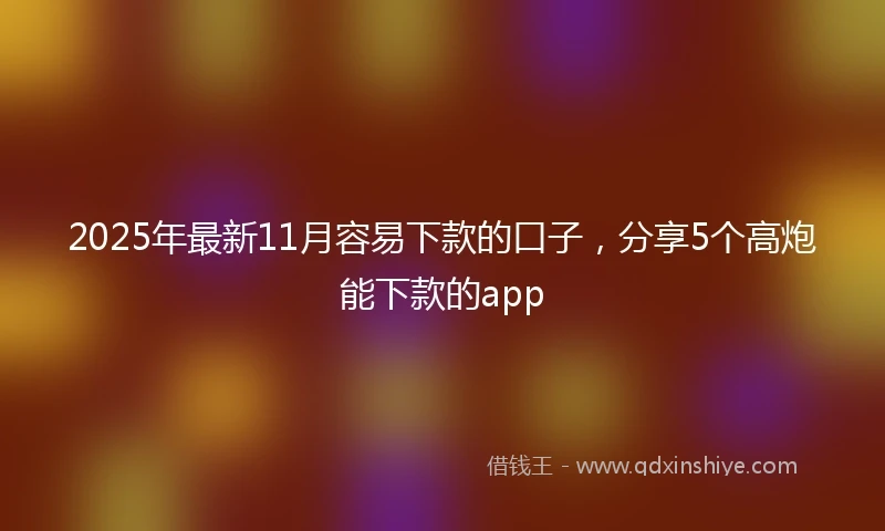2025年最新11月容易下款的口子，分享5个高炮能下款的app