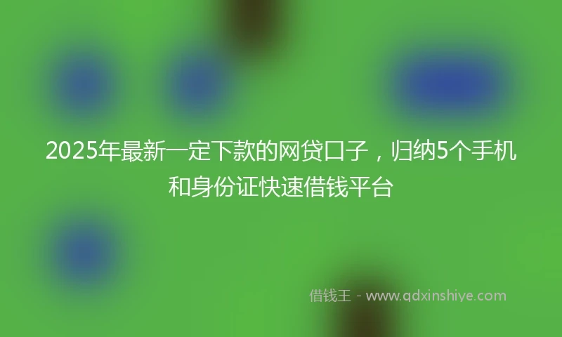 2025年最新一定下款的网贷口子，归纳5个手机和身份证快速借钱平台
