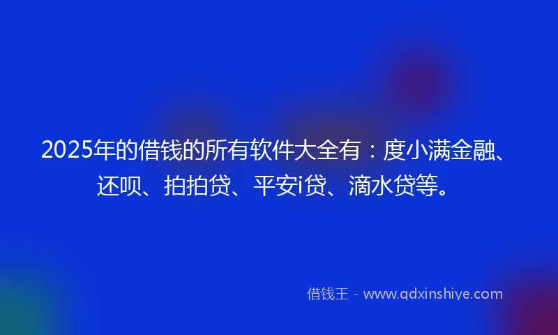 2025年的借钱的所有软件大全有：度小满金融、还呗、拍拍贷、平安i贷、滴水贷等。