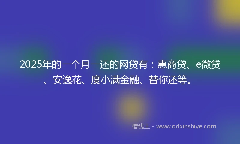 2025年的一个月一还的网贷有：惠商贷、e微贷、安逸花、度小满金融、替你还等。