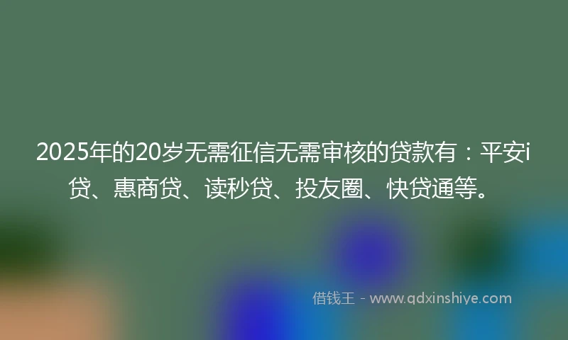 2025年的20岁无需征信无需审核的贷款有：平安i贷、惠商贷、读秒贷、投友圈、快贷通等。