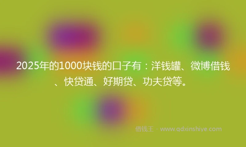 2025年的1000块钱的口子有：洋钱罐、微博借钱、快贷通、好期贷、功夫贷等。
