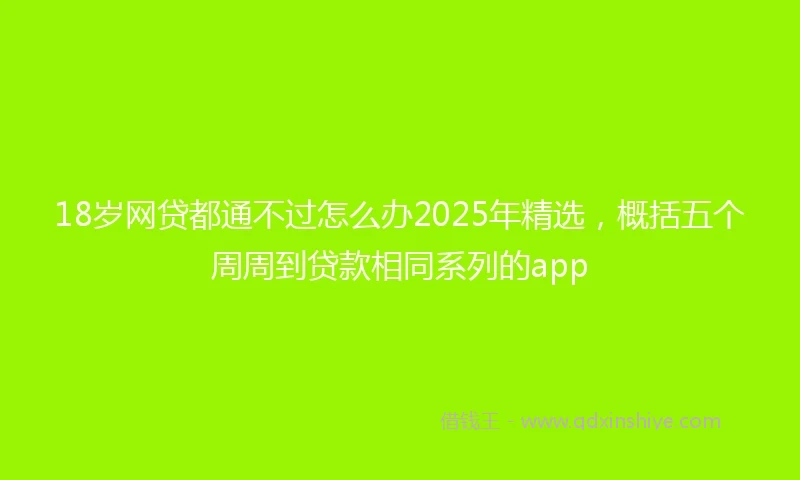 18岁网贷都通不过怎么办2025年精选，概括五个周周到贷款相同系列的app