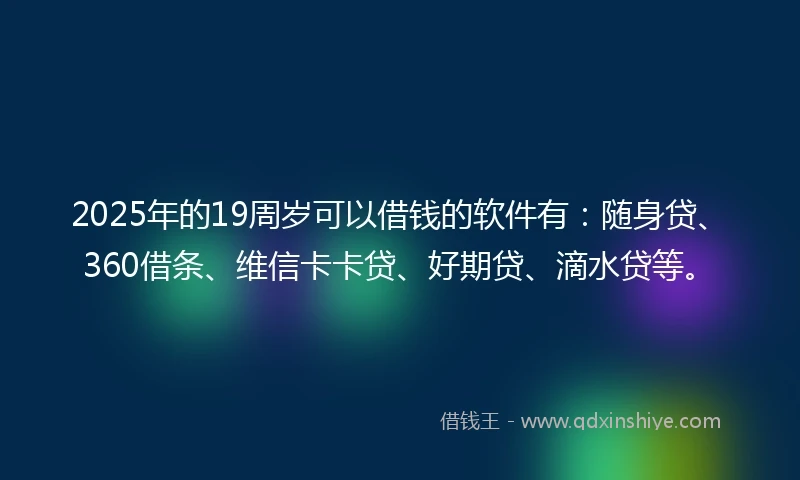 2025年的19周岁可以借钱的软件有：随身贷、360借条、维信卡卡贷、好期贷、滴水贷等。