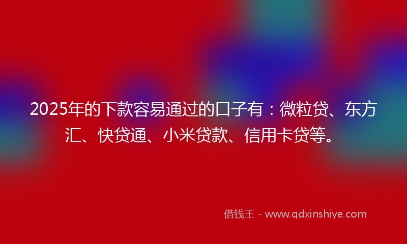 2025年的下款容易通过的口子有：微粒贷、东方汇、快贷通、小米贷款、信用卡贷等。