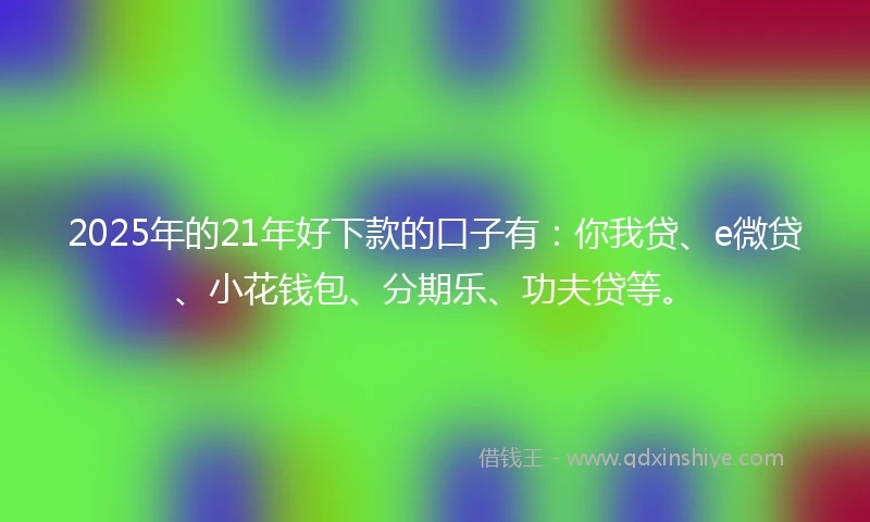 2025年的21年好下款的口子有：你我贷、e微贷、小花钱包、分期乐、功夫贷等。