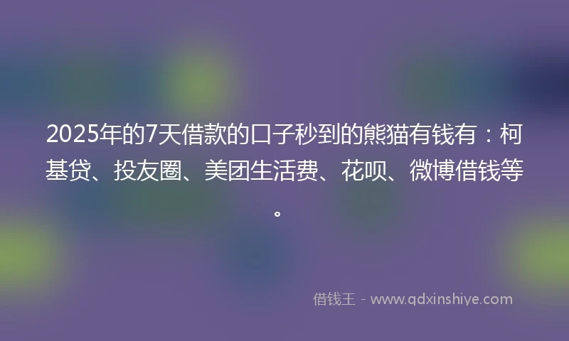 2025年的7天借款的口子秒到的熊猫有钱有：柯基贷、投友圈、美团生活费、花呗、微博借钱等。
