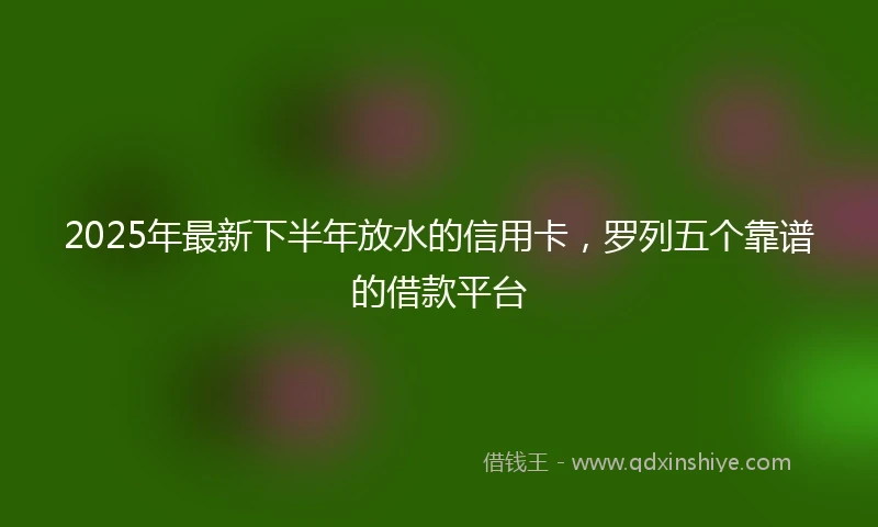 2025年最新下半年放水的信用卡，罗列五个靠谱的借款平台