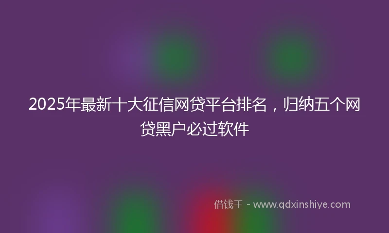 2025年最新十大征信网贷平台排名，归纳五个网贷黑户必过软件