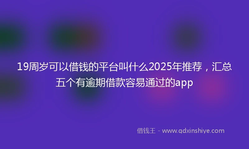 19周岁可以借钱的平台叫什么2025年推荐，汇总五个有逾期借款容易通过的app