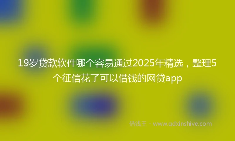 19岁贷款软件哪个容易通过2025年精选，整理5个征信花了可以借钱的网贷app