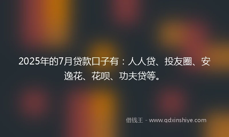 2025年的7月贷款口子有：人人贷、投友圈、安逸花、花呗、功夫贷等。