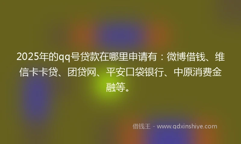 2025年的qq号贷款在哪里申请有：微博借钱、维信卡卡贷、团贷网、平安口袋银行、中原消费金融等。
