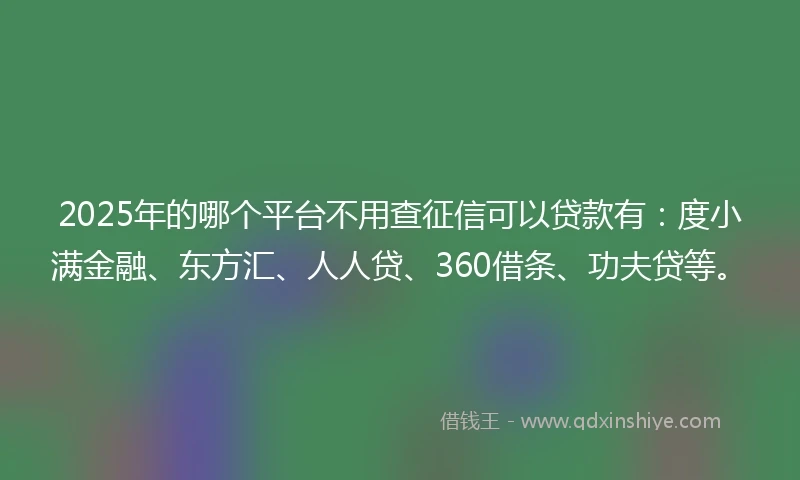 2025年的哪个平台不用查征信可以贷款有：度小满金融、东方汇、人人贷、360借条、功夫贷等。