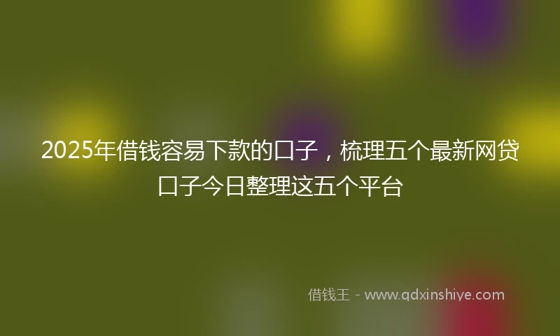 2025年借钱容易下款的口子，梳理五个最新网贷口子今日整理这五个平台