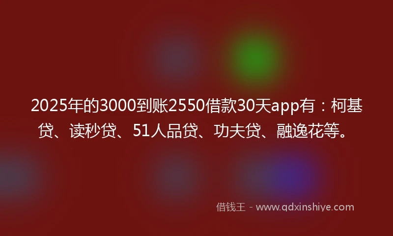 2025年的3000到账2550借款30天app有：柯基贷、读秒贷、51人品贷、功夫贷、融逸花等。