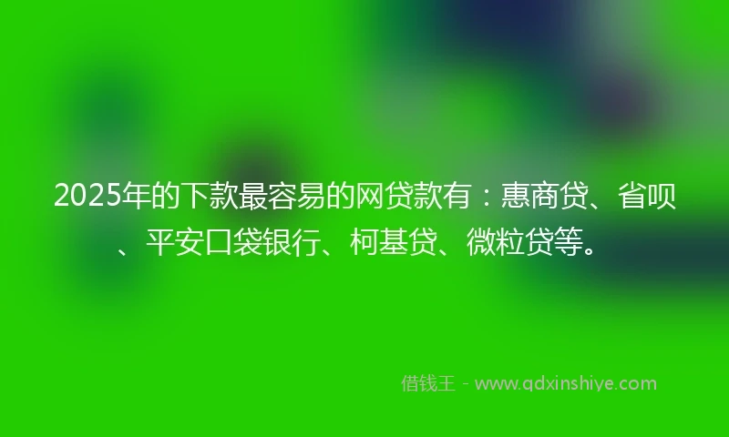 2025年的下款最容易的网贷款有：惠商贷、省呗、平安口袋银行、柯基贷、微粒贷等。