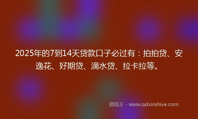 2025年的7到14天贷款口子必过有：拍拍贷、安逸花、好期贷、滴水贷、拉卡拉等。