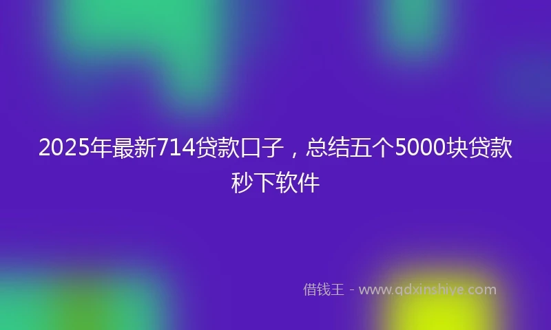 2025年最新714贷款口子，总结五个5000块贷款秒下软件