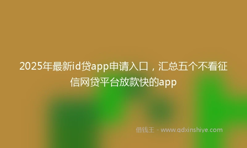 2025年最新id贷app申请入口，汇总五个不看征信网贷平台放款快的app