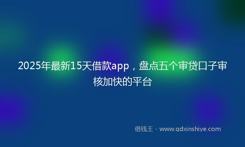 2025年最新15天借款app，盘点五个审贷口子审核加快的平台