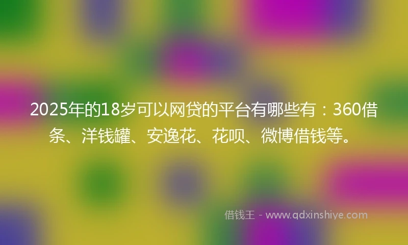 2025年的18岁可以网贷的平台有哪些有：360借条、洋钱罐、安逸花、花呗、微博借钱等。