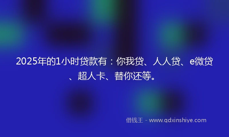 2025年的1小时贷款有：你我贷、人人贷、e微贷、超人卡、替你还等。