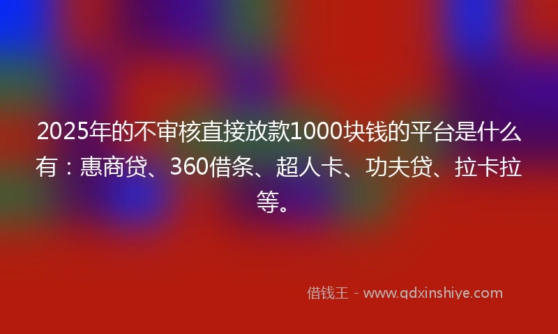 2025年的不审核直接放款1000块钱的平台是什么有：惠商贷、360借条、超人卡、功夫贷、拉卡拉等。