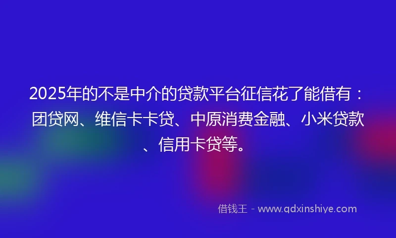 2025年的不是中介的贷款平台征信花了能借有：团贷网、维信卡卡贷、中原消费金融、小米贷款、信用卡贷等。