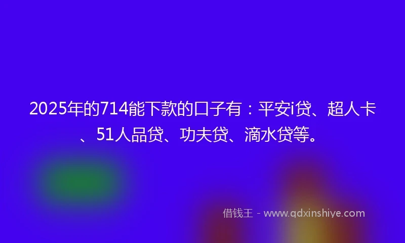 2025年的714能下款的口子有：平安i贷、超人卡、51人品贷、功夫贷、滴水贷等。