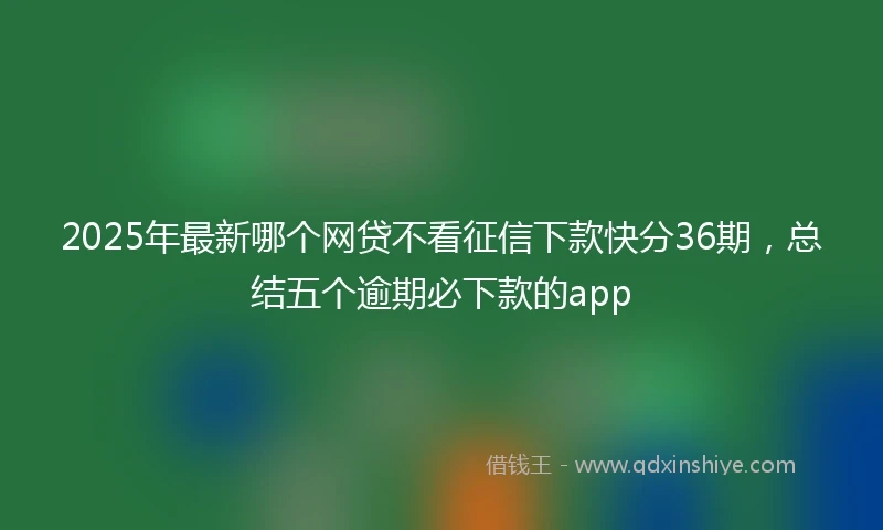 2025年最新哪个网贷不看征信下款快分36期，总结五个逾期必下款的app