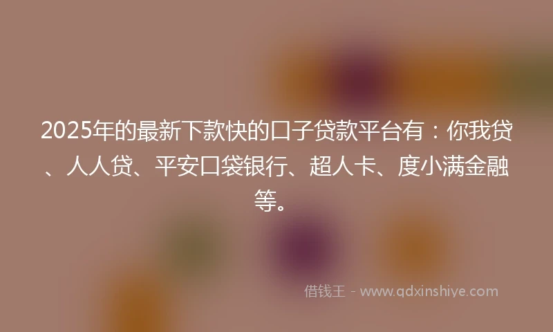 2025年的最新下款快的口子贷款平台有:你我贷、人人贷、平安口袋银行、超人卡、度小满金融等。