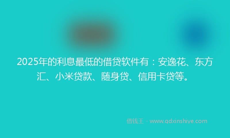 2025年的利息最低的借贷软件有：安逸花、东方汇、小米贷款、随身贷、信用卡贷等。