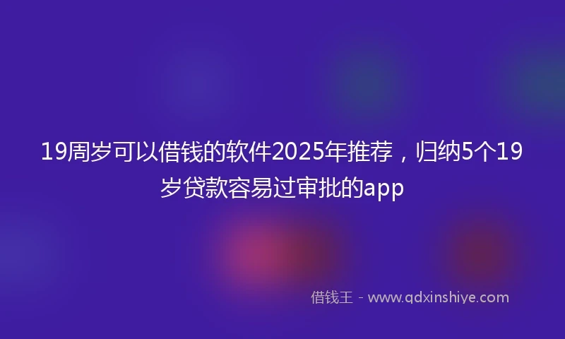 19周岁可以借钱的软件2025年推荐，归纳5个19岁贷款容易过审批的app