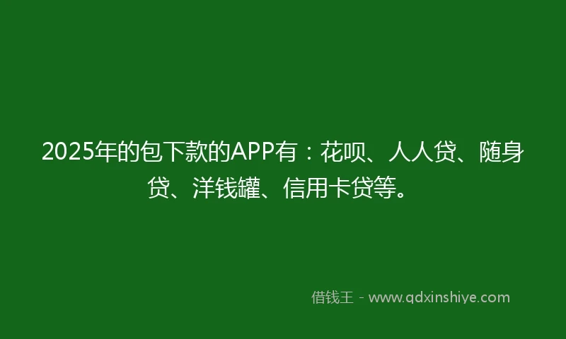 2025年的包下款的APP有：花呗、人人贷、随身贷、洋钱罐、信用卡贷等。