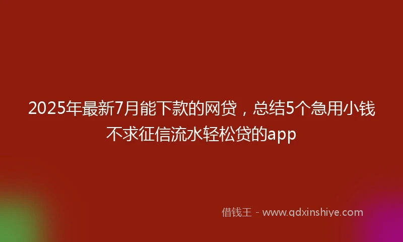2025年最新7月能下款的网贷，总结5个急用小钱不求征信流水轻松贷的app