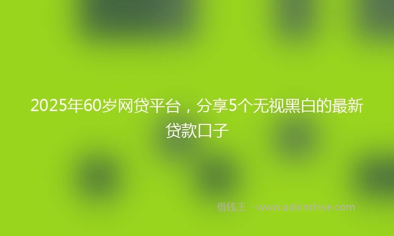 2025年60岁网贷平台，分享5个无视黑白的最新贷款口子