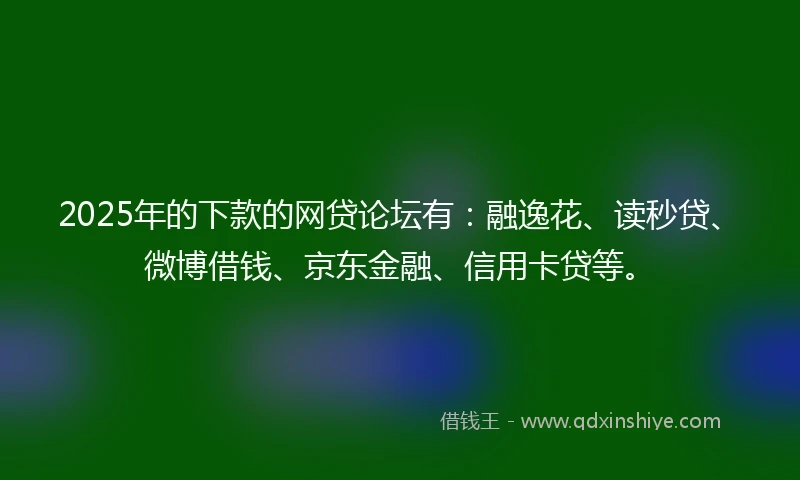 2025年的下款的网贷论坛有：融逸花、读秒贷、微博借钱、京东金融、信用卡贷等。