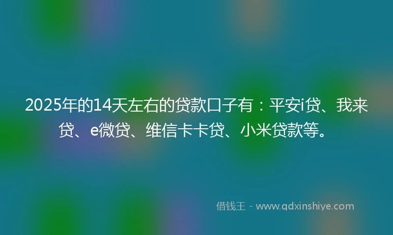 2025年的14天左右的贷款口子有：平安i贷、我来贷、e微贷、维信卡卡贷、小米贷款等。