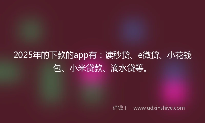 2025年的下款的app有：读秒贷、e微贷、小花钱包、小米贷款、滴水贷等。