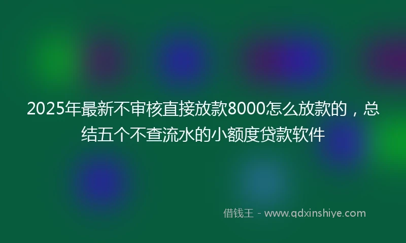 2025年最新不审核直接放款8000怎么放款的，总结五个不查流水的小额度贷款软件