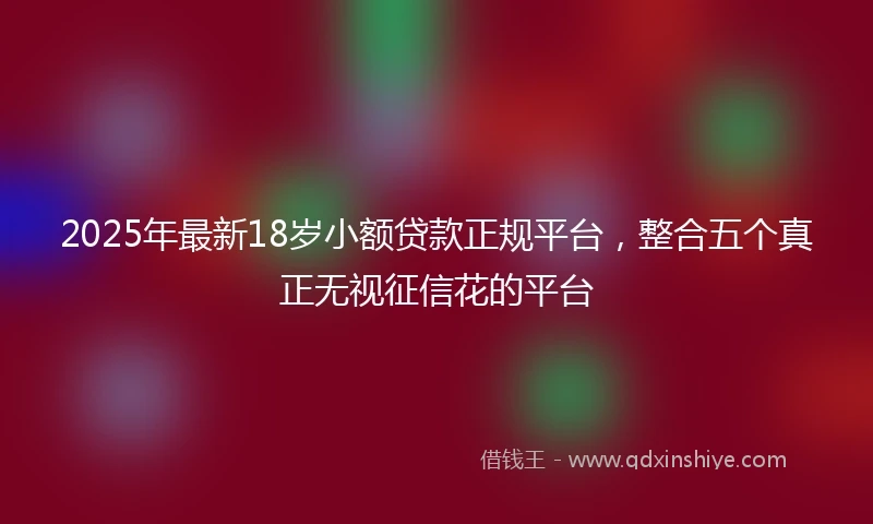 2025年最新18岁小额贷款正规平台，整合五个真正无视征信花的平台