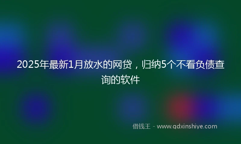 2025年最新1月放水的网贷，归纳5个不看负债查询的软件