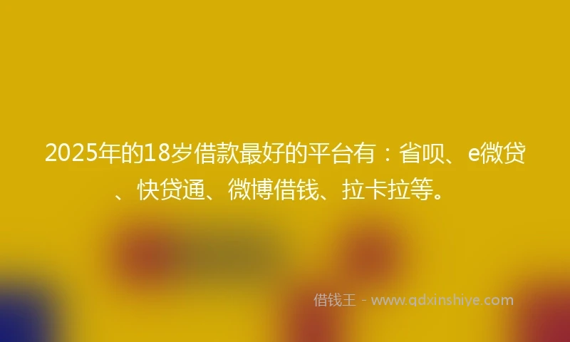 2025年的18岁借款最好的平台有：省呗、e微贷、快贷通、微博借钱、拉卡拉等。