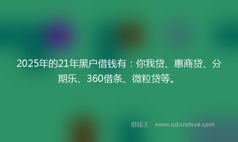 2025年的21年黑户借钱有：你我贷、惠商贷、分期乐、360借条、微粒贷等。