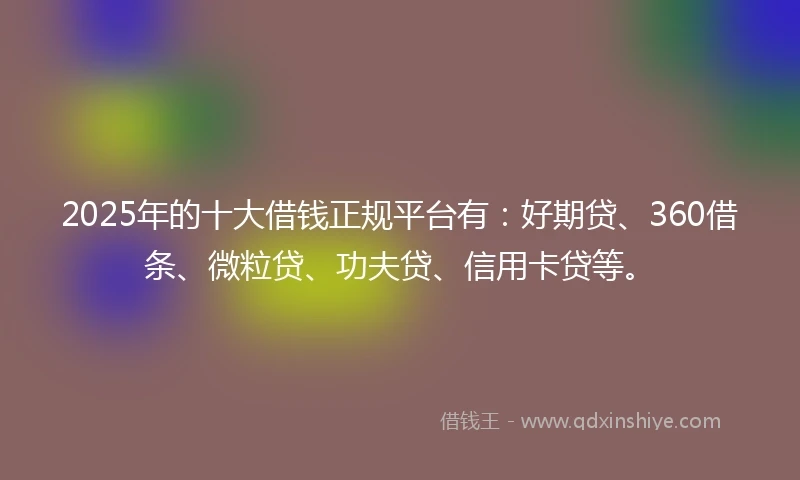 2025年的十大借钱正规平台有：好期贷、360借条、微粒贷、功夫贷、信用卡贷等。