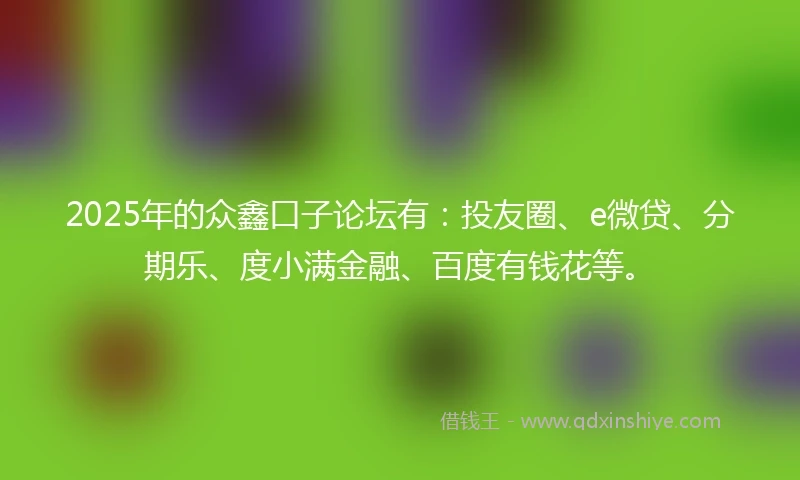 2025年的众鑫口子论坛有：投友圈、e微贷、分期乐、度小满金融、百度有钱花等。