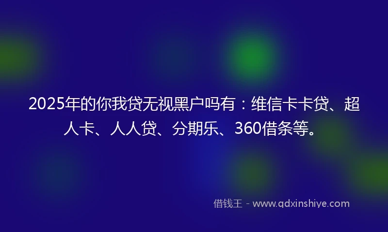 2025年的你我贷无视黑户吗有：维信卡卡贷、超人卡、人人贷、分期乐、360借条等。