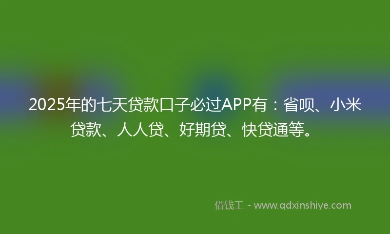 2025年的七天贷款口子必过APP有：省呗、小米贷款、人人贷、好期贷、快贷通等。