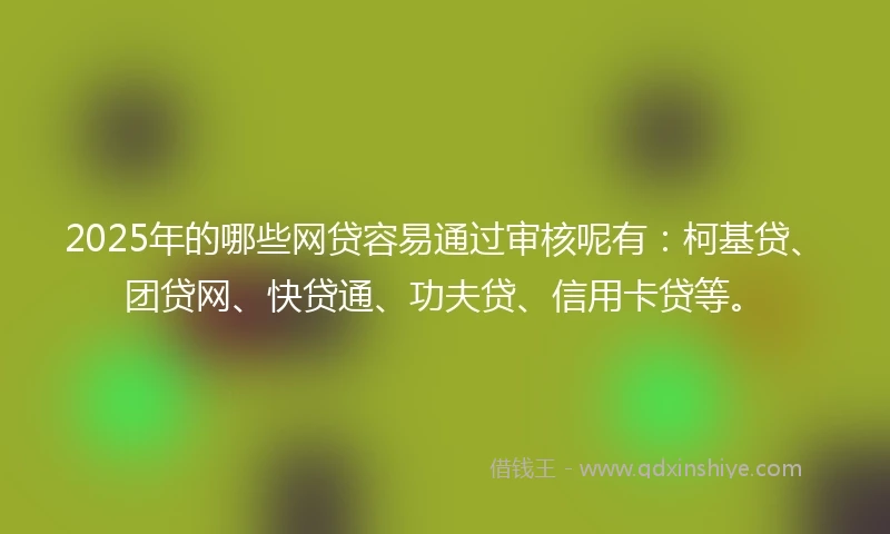 2025年的哪些网贷容易通过审核呢有：柯基贷、团贷网、快贷通、功夫贷、信用卡贷等。